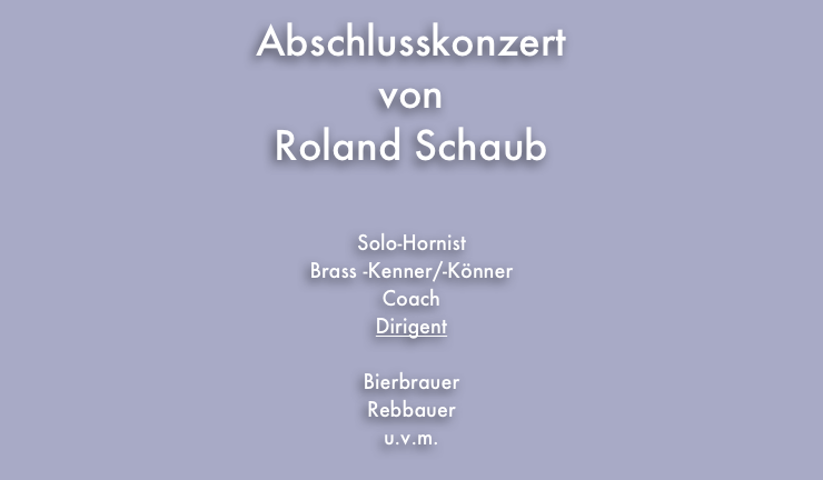 
Abschlusskonzert
von 
Roland Schaub




Solo-Hornist
Brass -Kenner/-Könner
Coach
Dirigent

Bierbrauer
Rebbauer
u.v.m.

